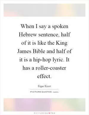 When I say a spoken Hebrew sentence, half of it is like the King James Bible and half of it is a hip-hop lyric. It has a roller-coaster effect Picture Quote #1