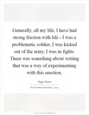 Generally, all my life, I have had strong friction with life - I was a problematic soldier, I was kicked out of the army, I was in fights. There was something about writing that was a way of experimenting with this emotion Picture Quote #1