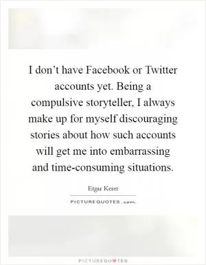 I don’t have Facebook or Twitter accounts yet. Being a compulsive storyteller, I always make up for myself discouraging stories about how such accounts will get me into embarrassing and time-consuming situations Picture Quote #1