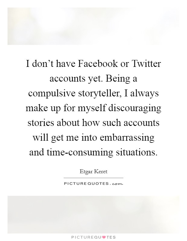 I don't have Facebook or Twitter accounts yet. Being a compulsive storyteller, I always make up for myself discouraging stories about how such accounts will get me into embarrassing and time-consuming situations Picture Quote #1