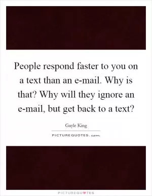 People respond faster to you on a text than an e-mail. Why is that? Why will they ignore an e-mail, but get back to a text? Picture Quote #1