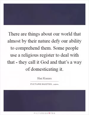 There are things about our world that almost by their nature defy our ability to comprehend them. Some people use a religious register to deal with that - they call it God and that’s a way of domesticating it Picture Quote #1