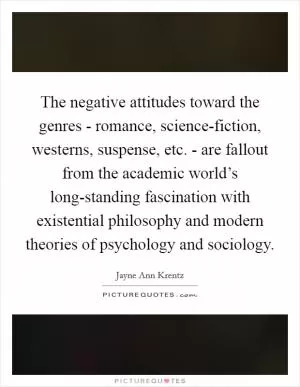 The negative attitudes toward the genres - romance, science-fiction, westerns, suspense, etc. - are fallout from the academic world’s long-standing fascination with existential philosophy and modern theories of psychology and sociology Picture Quote #1
