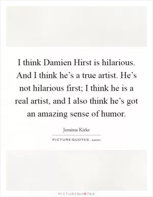 I think Damien Hirst is hilarious. And I think he’s a true artist. He’s not hilarious first; I think he is a real artist, and I also think he’s got an amazing sense of humor Picture Quote #1