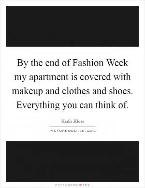 By the end of Fashion Week my apartment is covered with makeup and clothes and shoes. Everything you can think of Picture Quote #1