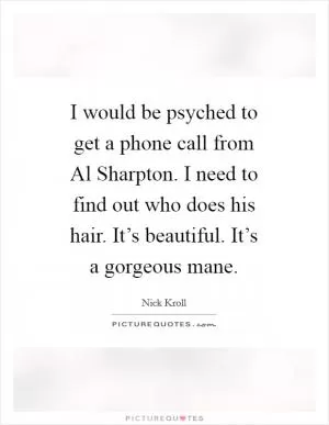 I would be psyched to get a phone call from Al Sharpton. I need to find out who does his hair. It’s beautiful. It’s a gorgeous mane Picture Quote #1