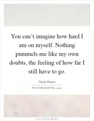 You can’t imagine how hard I am on myself. Nothing pummels me like my own doubts, the feeling of how far I still have to go Picture Quote #1