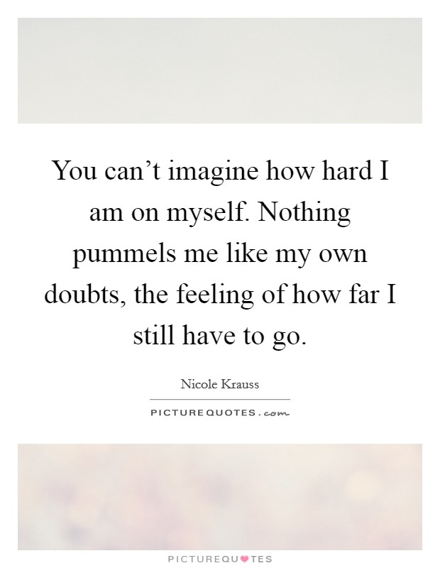 You can't imagine how hard I am on myself. Nothing pummels me like my own doubts, the feeling of how far I still have to go Picture Quote #1