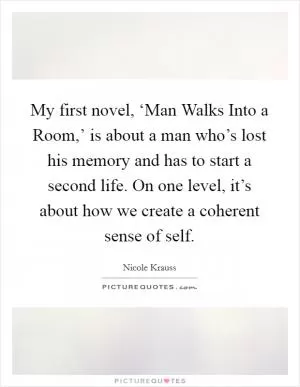 My first novel, ‘Man Walks Into a Room,’ is about a man who’s lost his memory and has to start a second life. On one level, it’s about how we create a coherent sense of self Picture Quote #1