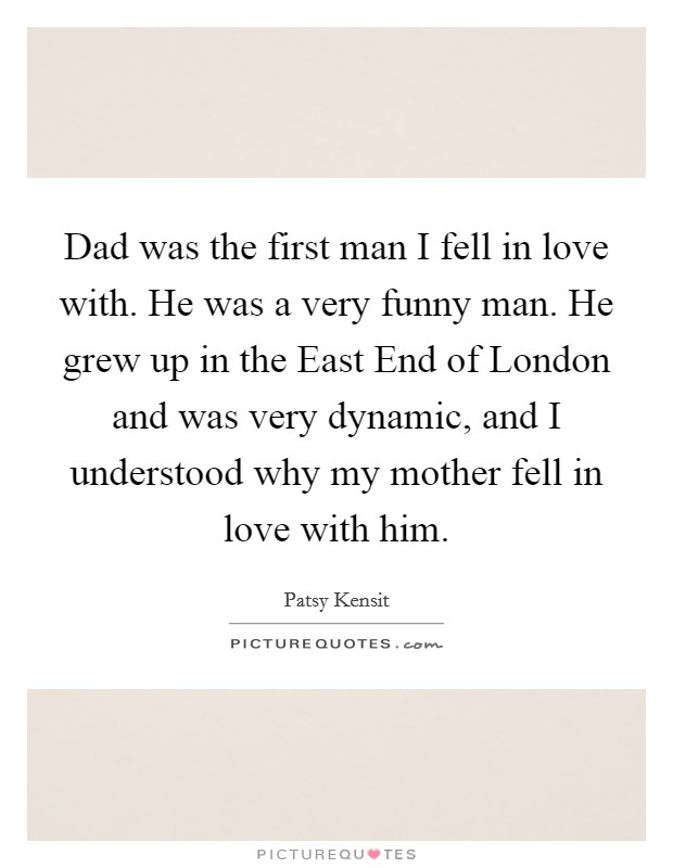Dad was the first man I fell in love with. He was a very funny man. He grew up in the East End of London and was very dynamic, and I understood why my mother fell in love with him Picture Quote #1