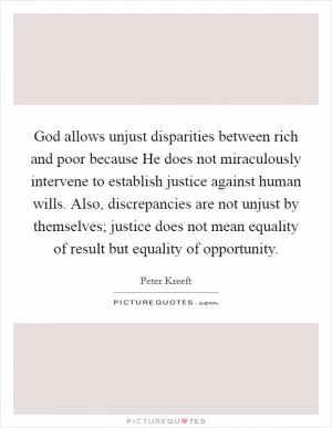 God allows unjust disparities between rich and poor because He does not miraculously intervene to establish justice against human wills. Also, discrepancies are not unjust by themselves; justice does not mean equality of result but equality of opportunity Picture Quote #1