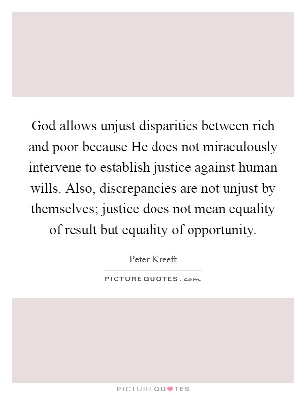 God allows unjust disparities between rich and poor because He does not miraculously intervene to establish justice against human wills. Also, discrepancies are not unjust by themselves; justice does not mean equality of result but equality of opportunity Picture Quote #1