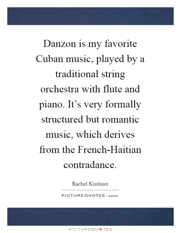 Danzon is my favorite Cuban music, played by a traditional string orchestra with flute and piano. It's very formally structured but romantic music, which derives from the French-Haitian contradance Picture Quote #1