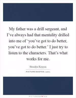 My father was a drill sergeant, and I’ve always had that mentality drilled into me of ‘you’ve got to do better, you’ve got to do better.’ I just try to listen to the characters. That’s what works for me Picture Quote #1