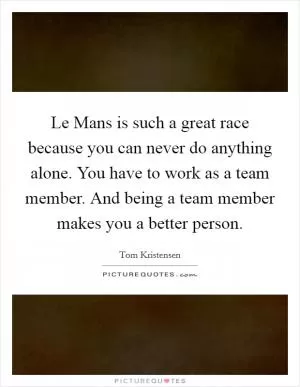 Le Mans is such a great race because you can never do anything alone. You have to work as a team member. And being a team member makes you a better person Picture Quote #1