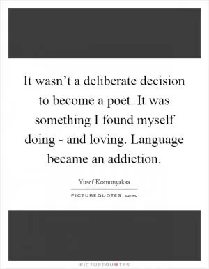 It wasn’t a deliberate decision to become a poet. It was something I found myself doing - and loving. Language became an addiction Picture Quote #1