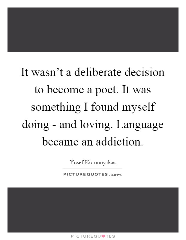 It wasn't a deliberate decision to become a poet. It was something I found myself doing - and loving. Language became an addiction Picture Quote #1