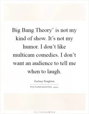 Big Bang Theory’ is not my kind of show. It’s not my humor. I don’t like multicam comedies. I don’t want an audience to tell me when to laugh Picture Quote #1