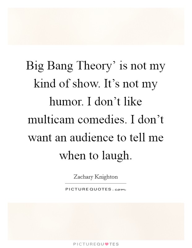 Big Bang Theory' is not my kind of show. It's not my humor. I don't like multicam comedies. I don't want an audience to tell me when to laugh Picture Quote #1