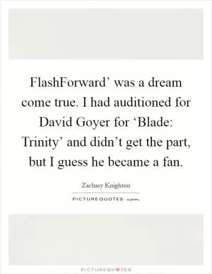 FlashForward’ was a dream come true. I had auditioned for David Goyer for ‘Blade: Trinity’ and didn’t get the part, but I guess he became a fan Picture Quote #1