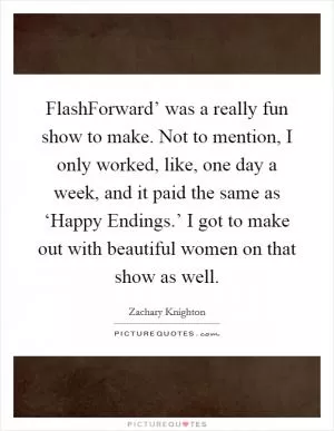 FlashForward’ was a really fun show to make. Not to mention, I only worked, like, one day a week, and it paid the same as ‘Happy Endings.’ I got to make out with beautiful women on that show as well Picture Quote #1
