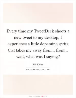 Every time my TweetDeck shoots a new tweet to my desktop, I experience a little dopamine spritz that takes me away from... from... wait, what was I saying? Picture Quote #1