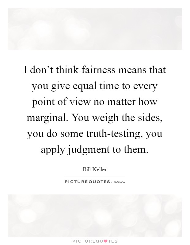 I don't think fairness means that you give equal time to every point of view no matter how marginal. You weigh the sides, you do some truth-testing, you apply judgment to them Picture Quote #1