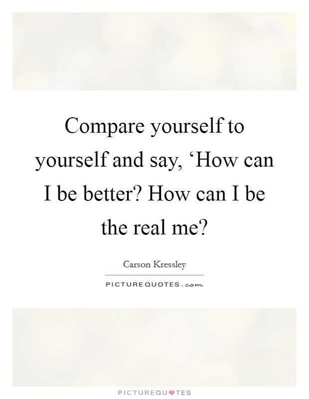 Compare yourself to yourself and say, ‘How can I be better? How can I be the real me? Picture Quote #1