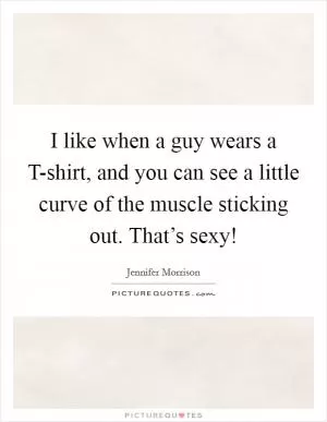 I like when a guy wears a T-shirt, and you can see a little curve of the muscle sticking out. That’s sexy! Picture Quote #1
