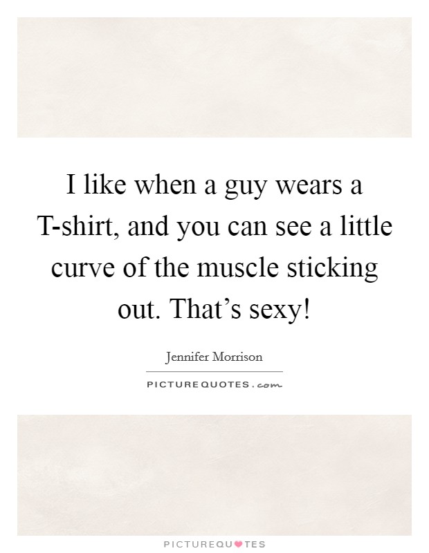 I like when a guy wears a T-shirt, and you can see a little curve of the muscle sticking out. That's sexy! Picture Quote #1