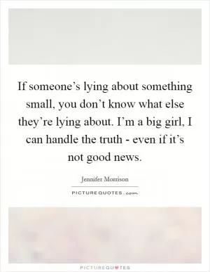 If someone’s lying about something small, you don’t know what else they’re lying about. I’m a big girl, I can handle the truth - even if it’s not good news Picture Quote #1