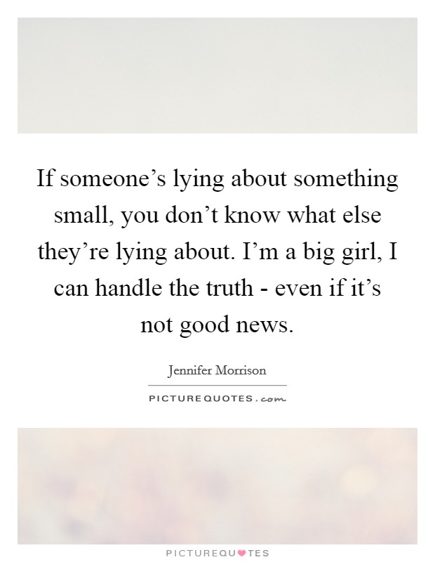 If someone's lying about something small, you don't know what else they're lying about. I'm a big girl, I can handle the truth - even if it's not good news Picture Quote #1
