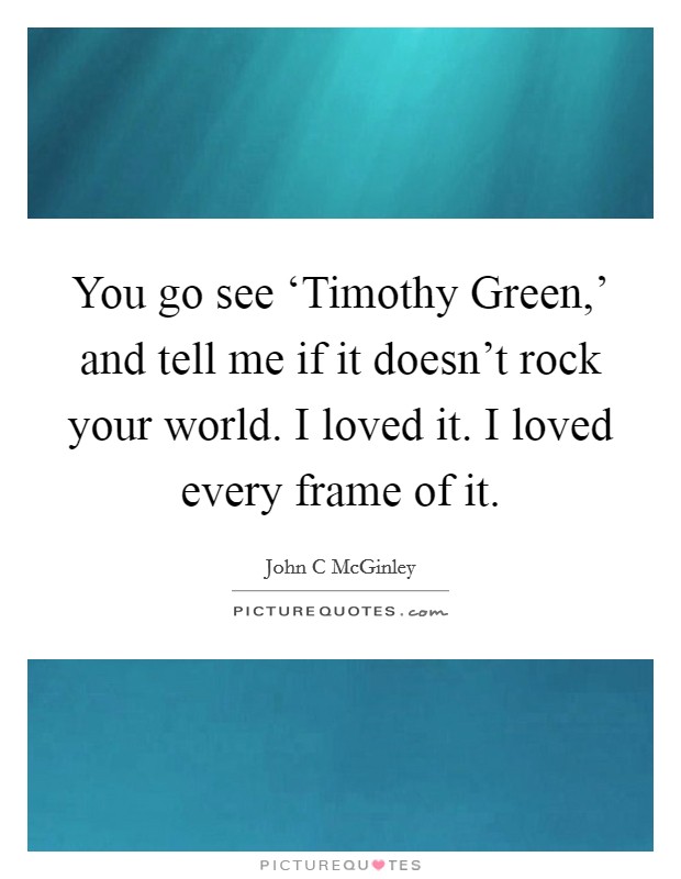 You go see ‘Timothy Green,' and tell me if it doesn't rock your world. I loved it. I loved every frame of it Picture Quote #1