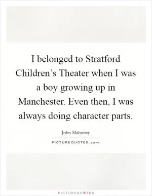 I belonged to Stratford Children’s Theater when I was a boy growing up in Manchester. Even then, I was always doing character parts Picture Quote #1