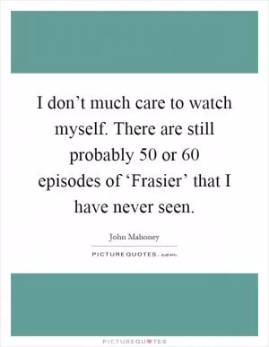 I don’t much care to watch myself. There are still probably 50 or 60 episodes of ‘Frasier’ that I have never seen Picture Quote #1