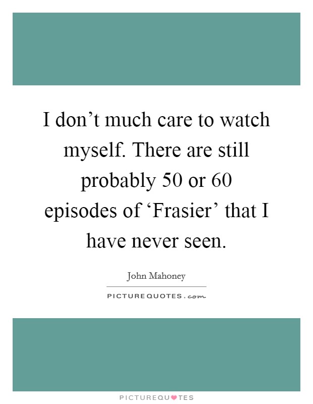 I don't much care to watch myself. There are still probably 50 or 60 episodes of ‘Frasier' that I have never seen Picture Quote #1
