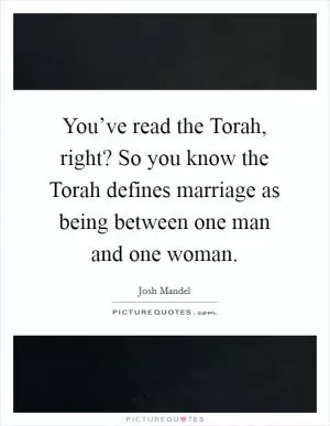 You’ve read the Torah, right? So you know the Torah defines marriage as being between one man and one woman Picture Quote #1