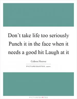 Don’t take life too seriously Punch it in the face when it needs a good hit Laugh at it Picture Quote #1