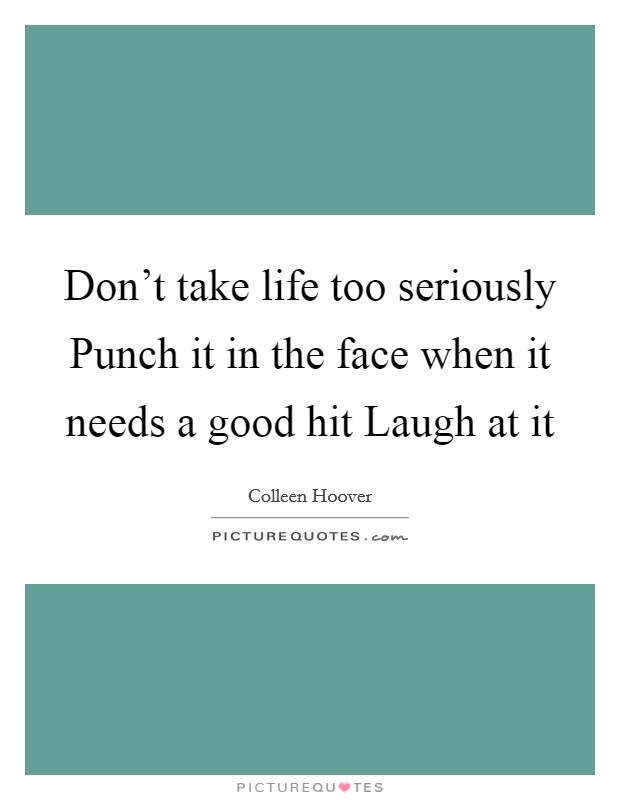 Don't take life too seriously Punch it in the face when it needs a good hit Laugh at it Picture Quote #1