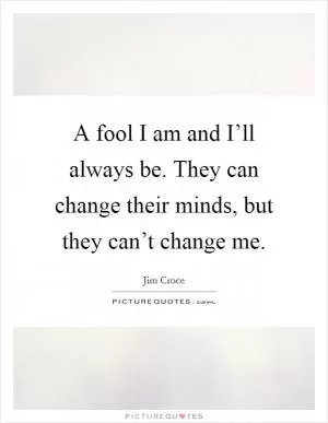 A fool I am and I’ll always be. They can change their minds, but they can’t change me Picture Quote #1