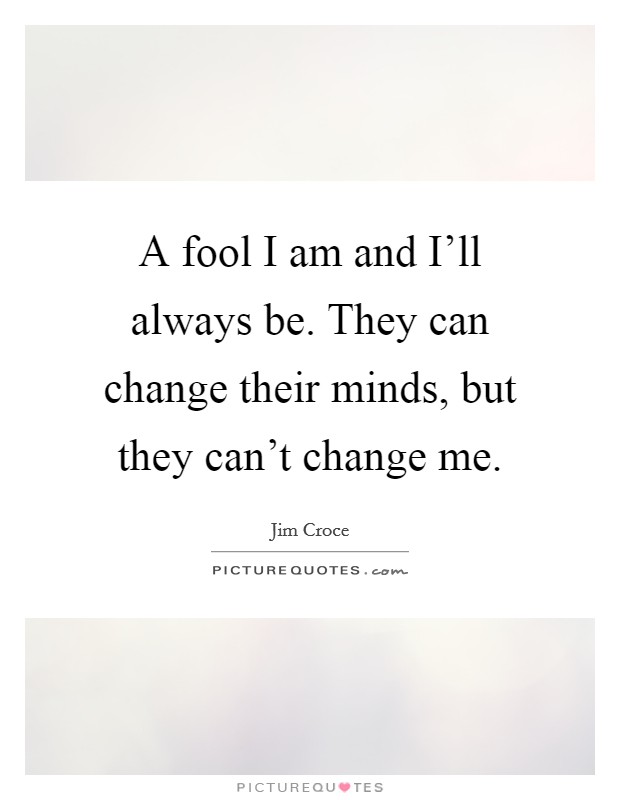 A fool I am and I'll always be. They can change their minds, but they can't change me Picture Quote #1