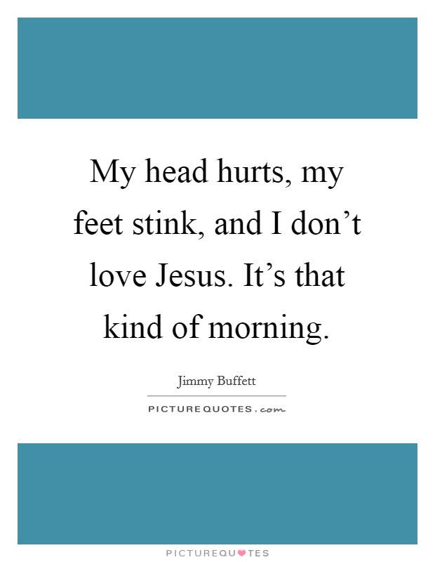 My head hurts, my feet stink, and I don't love Jesus. It's that kind of morning Picture Quote #1