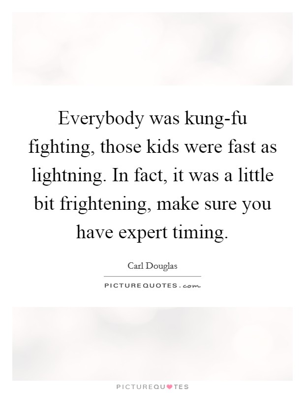 Everybody was kung-fu fighting, those kids were fast as lightning. In fact, it was a little bit frightening, make sure you have expert timing Picture Quote #1
