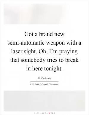 Got a brand new semi-automatic weapon with a laser sight. Oh, I’m praying that somebody tries to break in here tonight Picture Quote #1