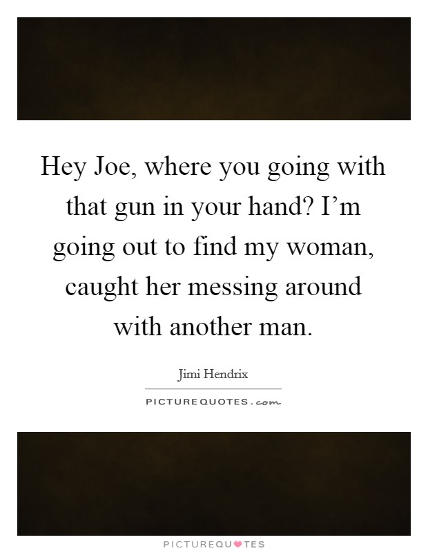 Hey Joe, where you going with that gun in your hand? I'm going out to find my woman, caught her messing around with another man Picture Quote #1