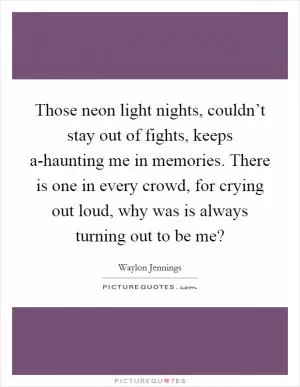 Those neon light nights, couldn’t stay out of fights, keeps a-haunting me in memories. There is one in every crowd, for crying out loud, why was is always turning out to be me? Picture Quote #1