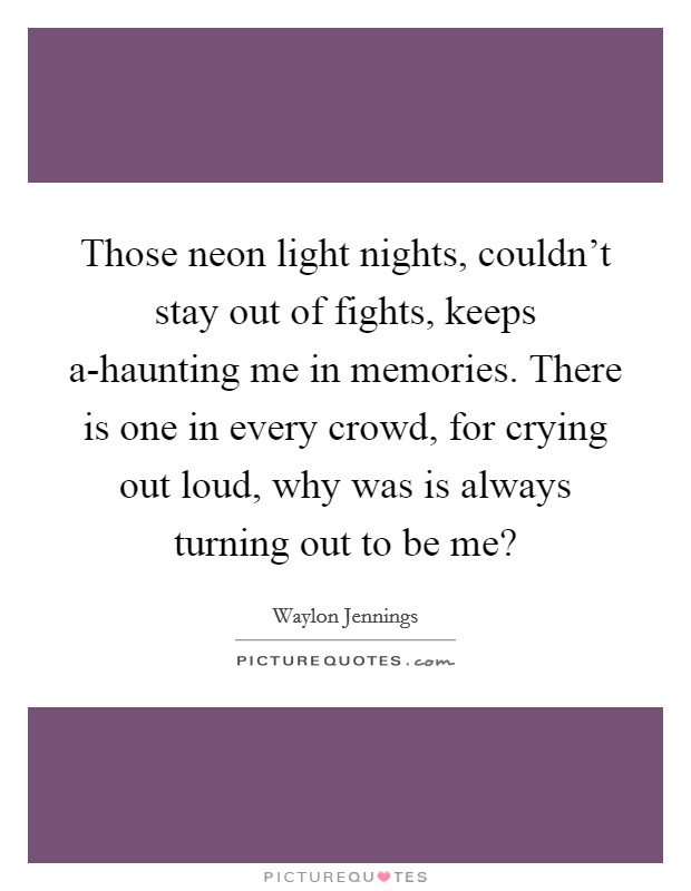 Those neon light nights, couldn't stay out of fights, keeps a-haunting me in memories. There is one in every crowd, for crying out loud, why was is always turning out to be me? Picture Quote #1