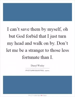I can’t save them by myself, oh but God forbid that I just turn my head and walk on by. Don’t let me be a stranger to those less fortunate than I Picture Quote #1