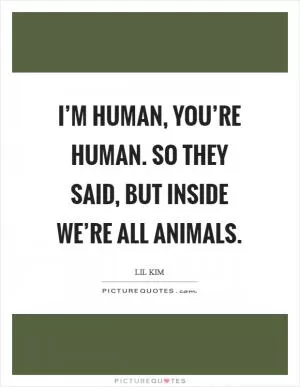 I’m human, you’re human. So they said, but inside we’re all animals Picture Quote #1