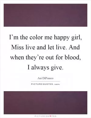 I’m the color me happy girl, Miss live and let live. And when they’re out for blood, I always give Picture Quote #1